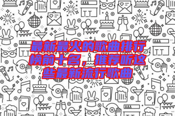 最新最火的歌曲排行榜前十名，推薦聽這些最新流行歌曲