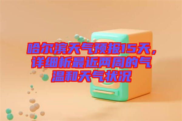 哈爾濱天氣預(yù)報(bào)15天，詳細(xì)析最近兩周的氣溫和天氣狀況
