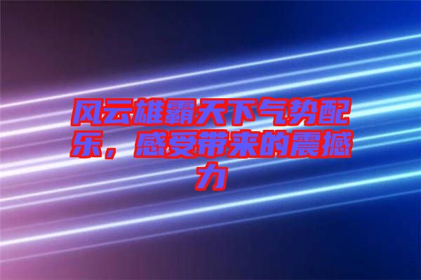 風(fēng)云雄霸天下氣勢(shì)配樂，感受帶來的震撼力