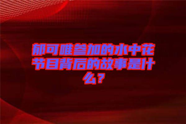 郁可唯參加的水中花節(jié)目背后的故事是什么？