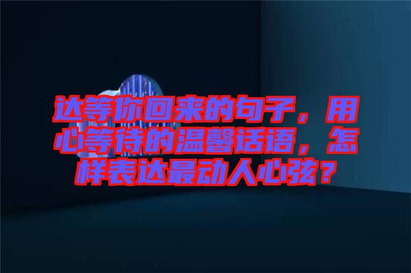 達(dá)等你回來的句子，用心等待的溫馨話語，怎樣表達(dá)最動(dòng)人心弦？