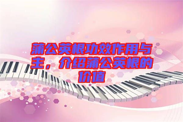 蒲公英根功效作用與主，介紹蒲公英根的價值