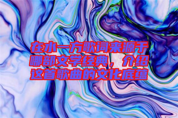 在水一方歌詞來(lái)源于哪部文學(xué)經(jīng)典，介紹這首歌曲的文化底蘊(yùn)