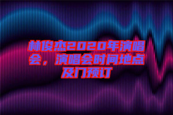 林俊杰2020年演唱會(huì)，演唱會(huì)時(shí)間地點(diǎn)及門(mén)預(yù)訂