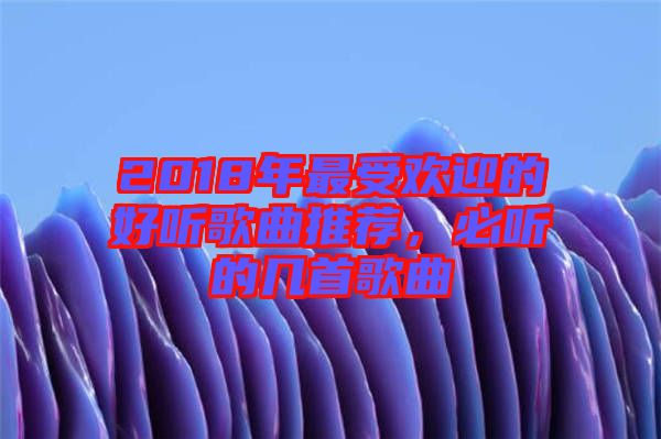 2018年最受歡迎的好聽歌曲推薦，必聽的幾首歌曲