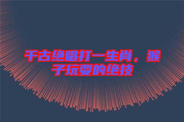 千古絕唱打一生肖，猴子玩耍的絕技