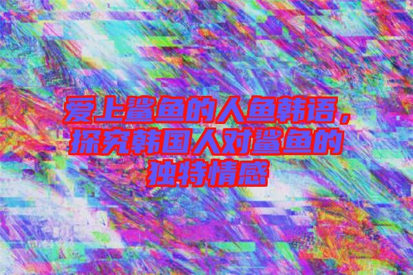 愛上鯊魚的人魚韓語，探究韓國人對鯊魚的獨(dú)特情感