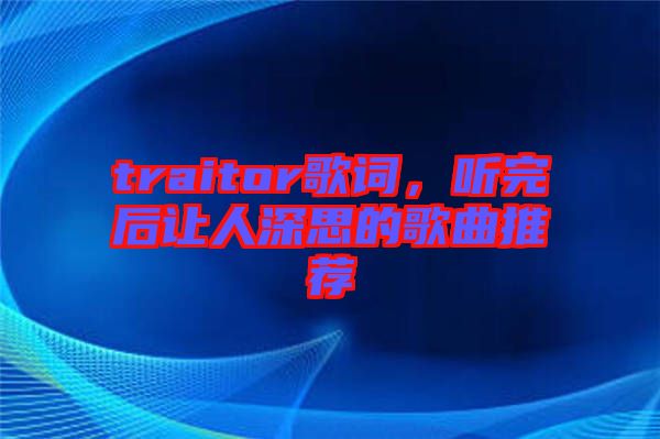 traitor歌詞，聽(tīng)完后讓人深思的歌曲推薦