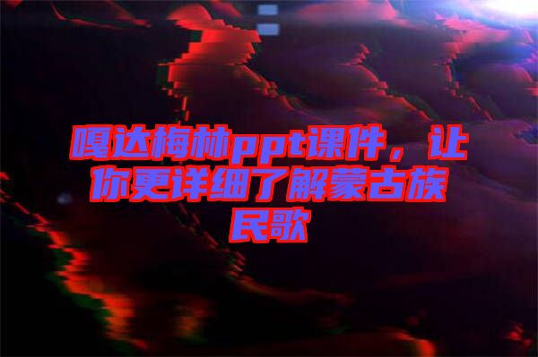 嘎達(dá)梅林ppt課件，讓你更詳細(xì)了解蒙古族民歌