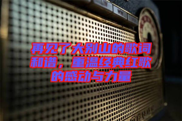 再見了大別山的歌詞和譜，重溫經(jīng)典紅歌的感動(dòng)與力量