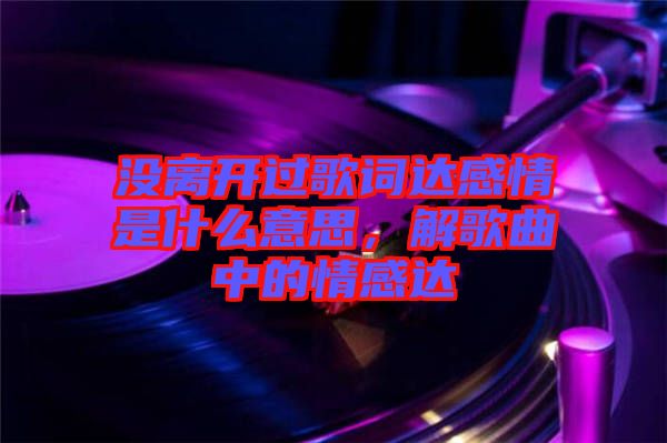 沒離開過歌詞達(dá)感情是什么意思，解歌曲中的情感達(dá)