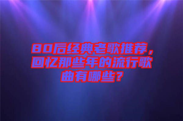 80后經(jīng)典老歌推薦，回憶那些年的流行歌曲有哪些？