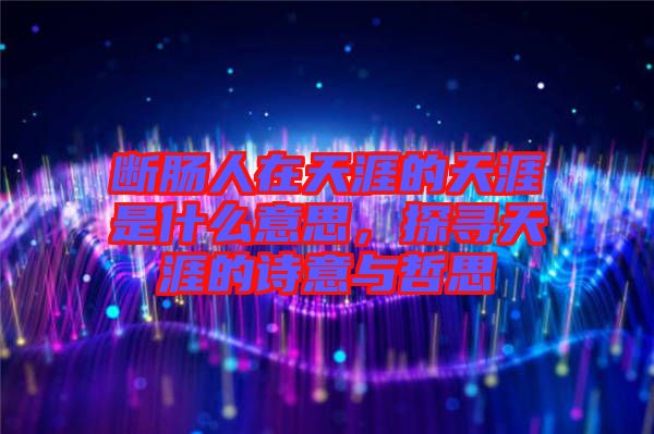 斷腸人在天涯的天涯是什么意思，探尋天涯的詩意與哲思