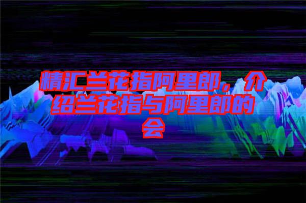 精匯蘭花指阿里郎，介紹蘭花指與阿里郎的會(huì)