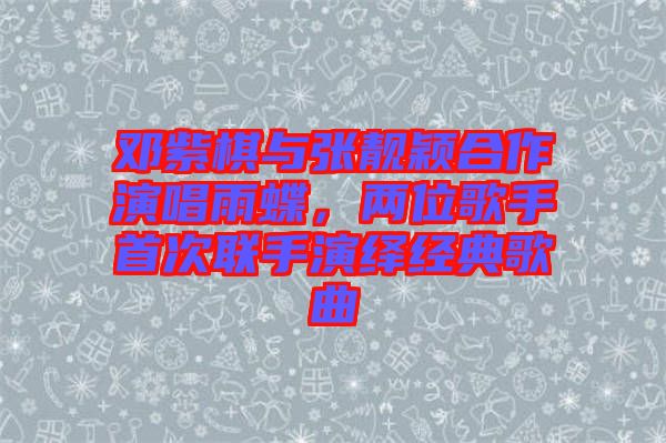 鄧紫棋與張靚穎合作演唱雨蝶，兩位歌手首次聯(lián)手演繹經(jīng)典歌曲