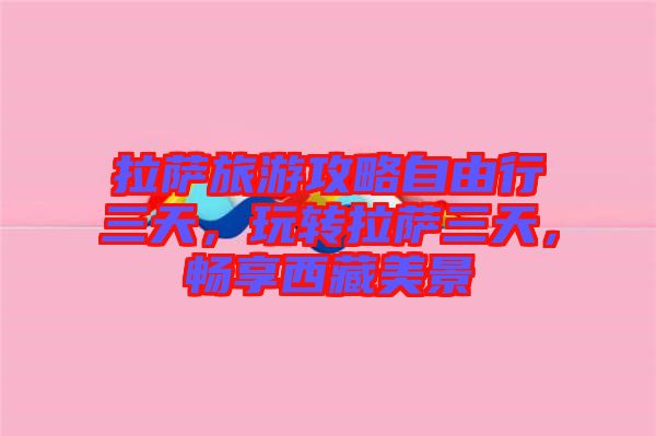 拉薩旅游攻略自由行三天，玩轉(zhuǎn)拉薩三天，暢享西藏美景
