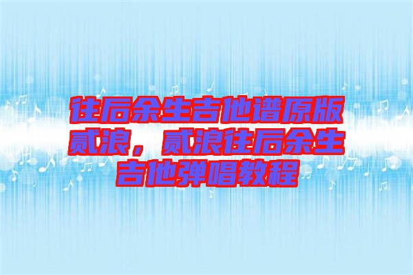 往后余生吉他譜原版貳浪，貳浪往后余生吉他彈唱教程