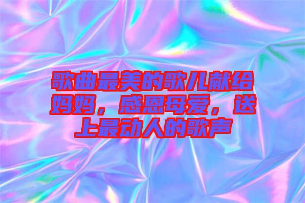 歌曲最美的歌兒獻(xiàn)給媽媽，感恩母愛，送上最動(dòng)人的歌聲