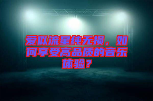 愛(ài)似流星純無(wú)損，如何享受高品質(zhì)的音樂(lè)體驗(yàn)？