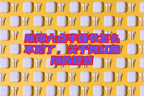陳翔六點(diǎn)半妹爺怎么不見了，關(guān)于網(wǎng)紅陳翔的疑惑