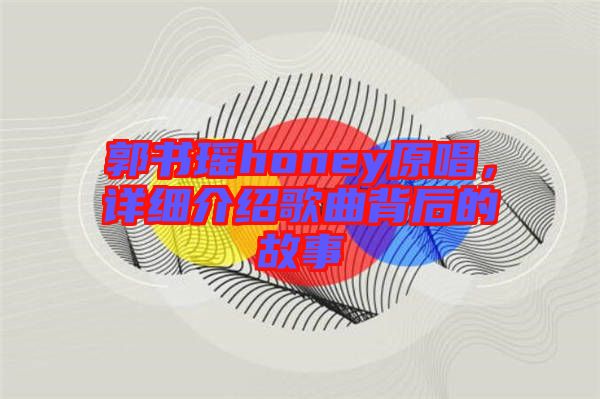 郭書(shū)瑤honey原唱，詳細(xì)介紹歌曲背后的故事