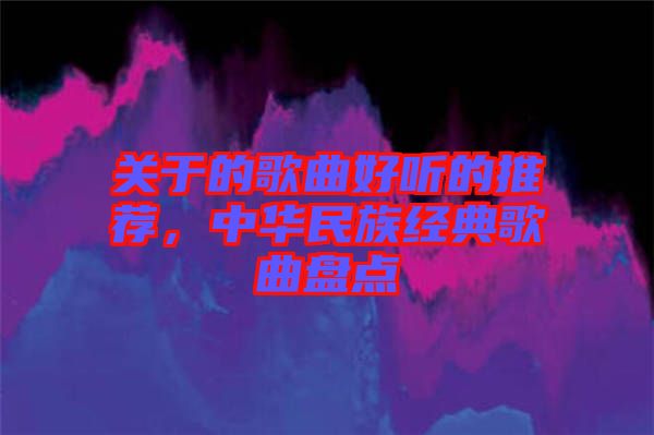 關(guān)于的歌曲好聽的推薦，中華民族經(jīng)典歌曲盤點(diǎn)