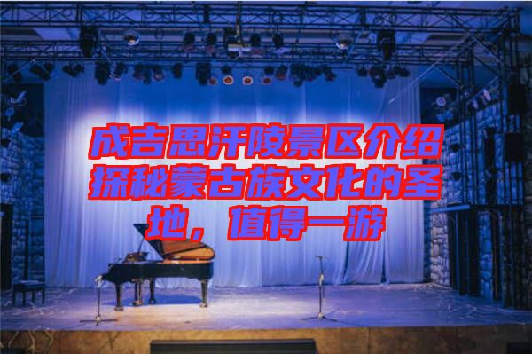 成吉思汗陵景區(qū)介紹探秘蒙古族文化的圣地，值得一游