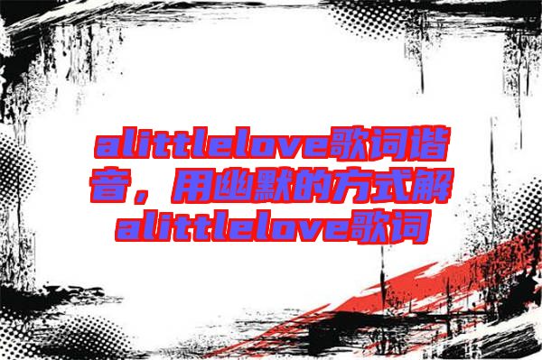 alittlelove歌詞諧音，用幽默的方式解alittlelove歌詞