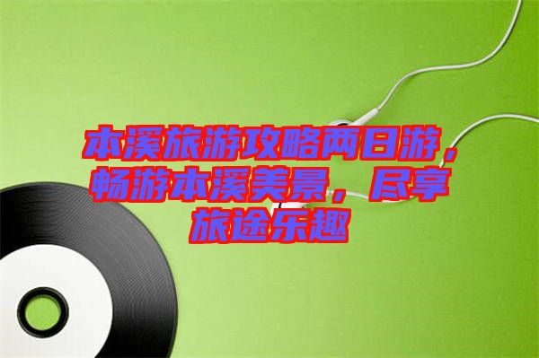 本溪旅游攻略兩日游，暢游本溪美景，盡享旅途樂趣