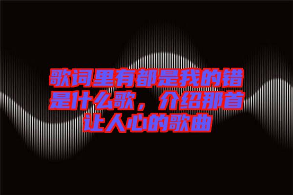 歌詞里有都是我的錯是什么歌，介紹那首讓人心的歌曲