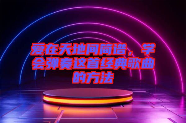 愛在天地間簡譜，學(xué)會(huì)彈奏這首經(jīng)典歌曲的方法