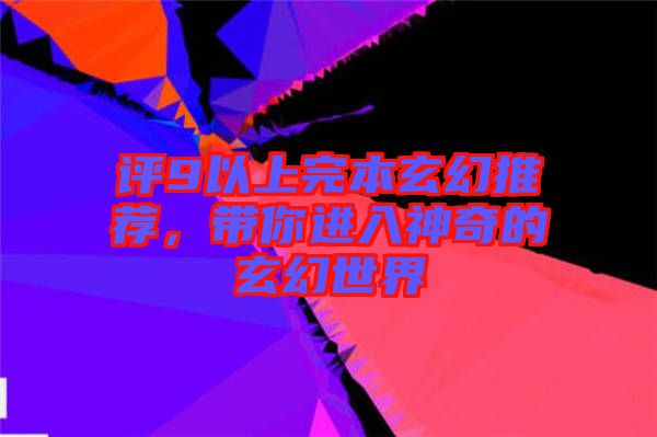 評9以上完本玄幻推薦，帶你進入神奇的玄幻世界