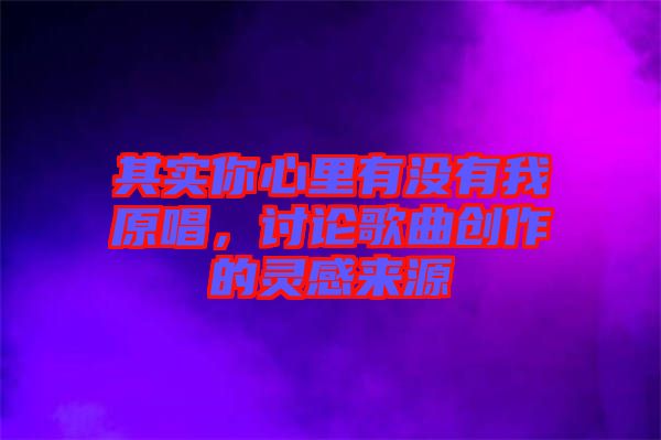 其實你心里有沒有我原唱，討論歌曲創(chuàng)作的靈感來源