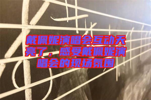 戴佩妮演唱會(huì)互動(dòng)天亮了，感受戴佩妮演唱會(huì)的現(xiàn)場(chǎng)氛圍