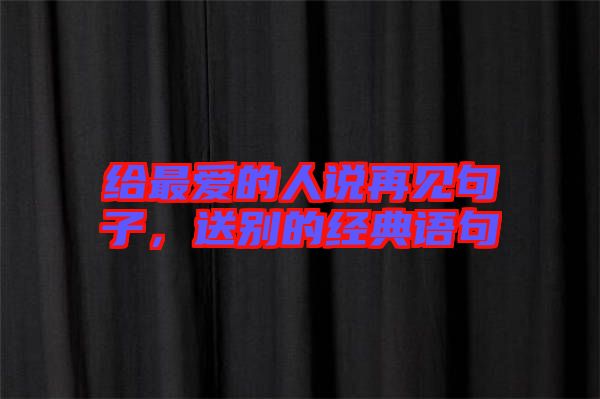 給最愛的人說再見句子，送別的經(jīng)典語句