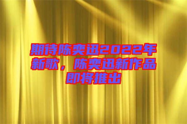 期待陳奕迅2022年新歌，陳奕迅新作品即將推出