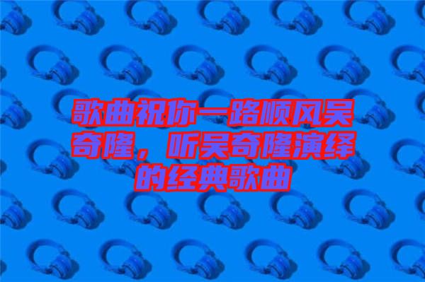 歌曲祝你一路順風吳奇隆，聽吳奇隆演繹的經(jīng)典歌曲