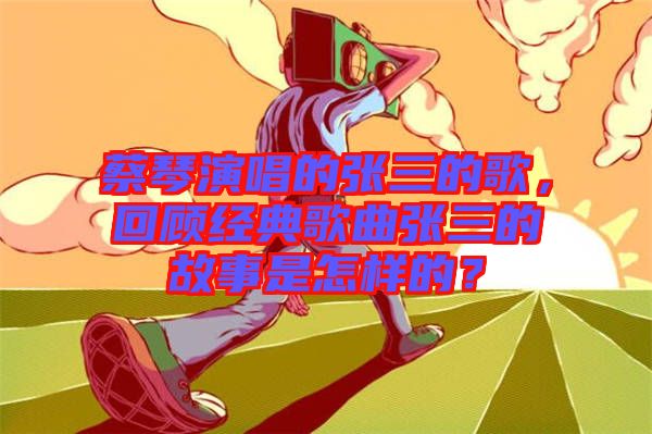 蔡琴演唱的張三的歌，回顧經(jīng)典歌曲張三的故事是怎樣的？