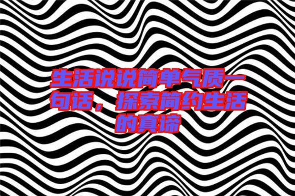 生活說說簡單氣質一句話，探索簡約生活的真諦