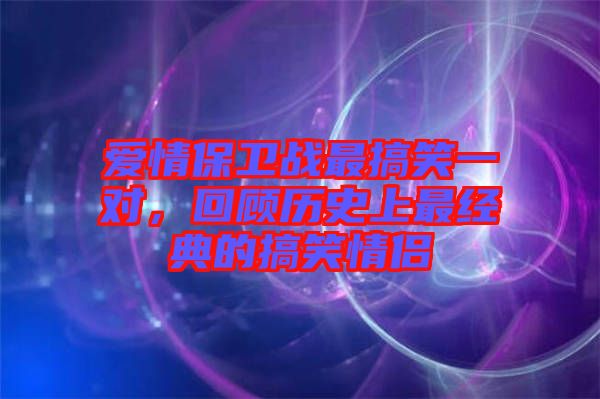 愛情保衛(wèi)戰(zhàn)最搞笑一對，回顧歷史上最經(jīng)典的搞笑情侶