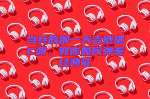 當兵的那一天吉他譜C調(diào)，教你如何彈奏經(jīng)典歌