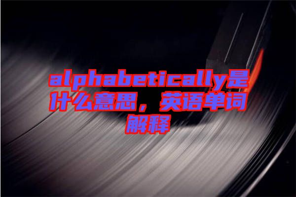 alphabetically是什么意思，英語(yǔ)單詞解釋