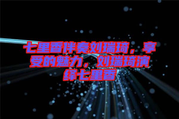 七里香伴奏劉瑞琦，享受的魅力，劉瑞琦演繹七里香