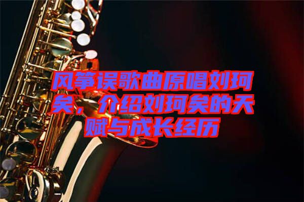 風(fēng)箏誤歌曲原唱?jiǎng)㈢嬉?，介紹劉珂矣的天賦與成長(zhǎng)經(jīng)歷