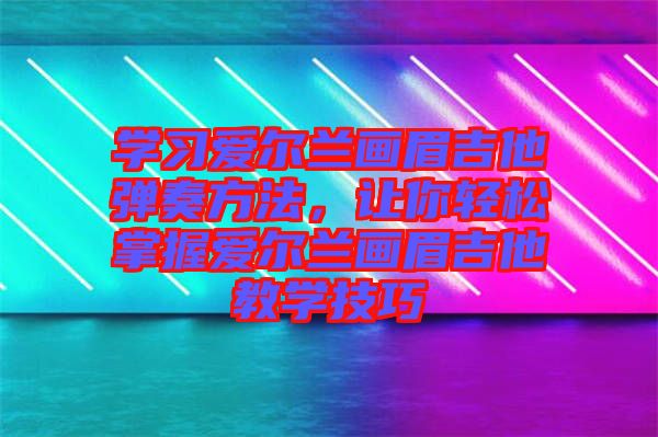 學(xué)習(xí)愛爾蘭畫眉吉他彈奏方法，讓你輕松掌握愛爾蘭畫眉吉他教學(xué)技巧