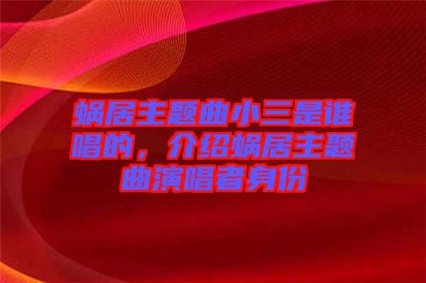 蝸居主題曲小三是誰唱的，介紹蝸居主題曲演唱者身份