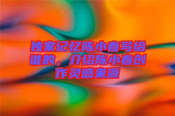 獨(dú)家記憶陳小春寫給誰的，介紹陳小春創(chuàng)作靈感來源
