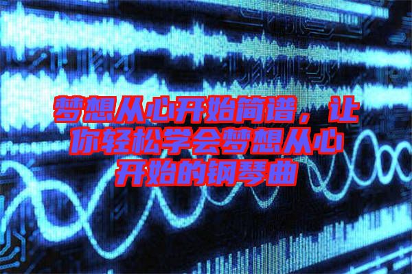 夢想從心開始簡譜，讓你輕松學(xué)會夢想從心開始的鋼琴曲