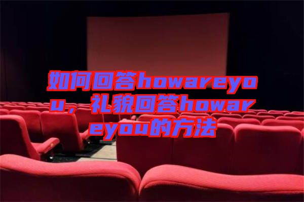 如何回答howareyou，禮貌回答howareyou的方法