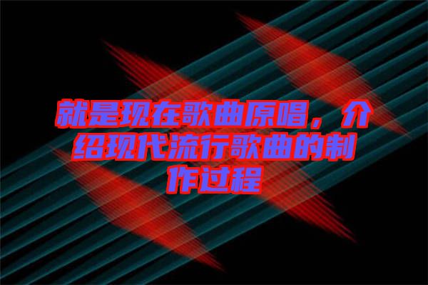 就是現(xiàn)在歌曲原唱，介紹現(xiàn)代流行歌曲的制作過程